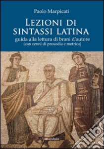 Lezioni di sintassi latina. Guida alla lettura di brani d'autore (con cenni di prosodia e metrica) libro di Marpicati Paolo