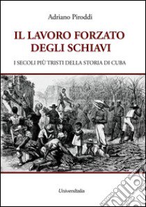 Il lavoro forzato degli schiavi. I secoli più tristi della storia di Cuba libro di Piroddi Adriano