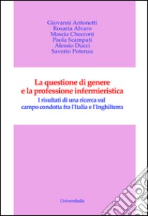 La questione di genere e la professione infermieristica. I risultati di una ricerca sul campo condotta fra l'Italia e l'Inghilterra libro di Antonetti Giovanni; Alvaro Rosaria