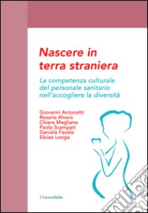 Nascere in terra straniera. La competenza culturale del personale sanitario nell'accogliere la diversità libro