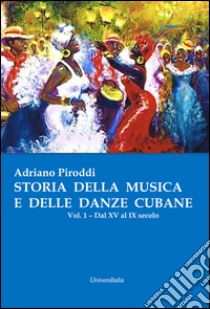 Storia della musica e delle danze cubane. Vol. 1: Dal XV al IX secolo libro di Piroddi Adriano