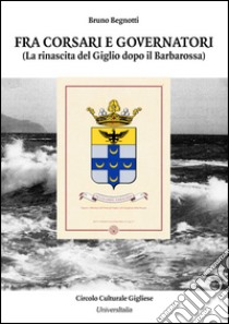 Fra corsari e governatori. La rinascita del Giglio dopo il Barbarossa libro di Begnotti Bruno