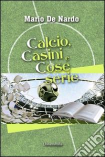 Calcio, casini e cose serie libro di De Nardo Mario
