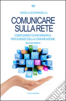 Comunicare sulla rete. Complementi di informatica per scienze della comunicazione libro di Scaringella Angela