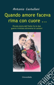 Quando amore faceva rima con cuore... Piccola storia dell'Italia fra le due grandi guerre rivisitata attraverso le canzoni libro di Castellani Antonio