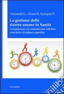 La gestione delle risorse umane in sanità. La legislazione e la contrattazione collettiva come fattori di influenza giuridica libro di Antonetti Giovanni; Alvaro Rosaria; Scampati Paola