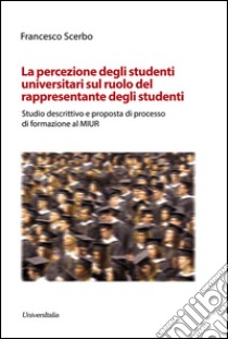 La percezione degli studenti universitari sul ruolo del rappresentante degli studente. Studio descrittivo e proposta di processo di formazione al MIUR. Ediz. per la scuola libro di Scerbo Francesco