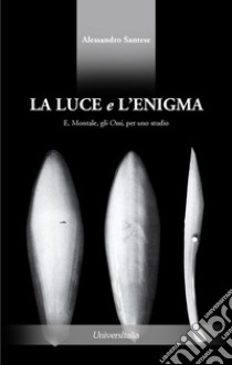 La luce e l'enigma. E. Montale, gli Ossi, per uno studio libro di Santese Alessandro