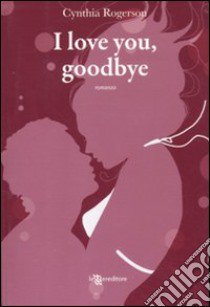 I love you, goodbye libro di Rogerson Cynthia