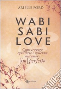 Wabi Sabi love. Come trovare equilibrio e bellezza nell'amore (im)perfetto libro di Ford Arielle