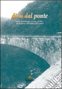 Di là dal ponte. Storie, personaggi, poesie, ricette... da un paese chiamato Fellicarolo libro