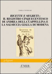 Ricette e segreti: il registro cinquecentesco di Andrea della Cappellina e la salsiccia gialla di Modena libro di Tavernari Pamela; Reggiani Paolo; Caffo Dallari Rosalba