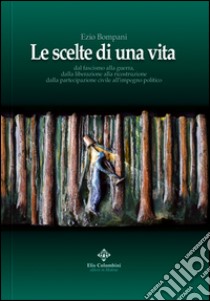 Le scelte di una vita. Dal fascismo alla guerra, dalla liberazione alla ricostruzione civile all'impegno politico libro di Bompani Ezio; Barbolini A. (cur.); Bompani M. (cur.)