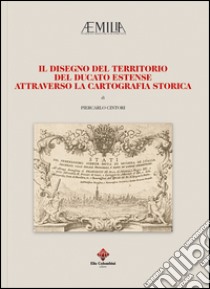 Il disegno del territorio del Ducato Estense attraverso la cartografia storica libro di Cintori Piercarlo