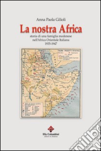 La nostra Africa. Storia di una famiglia modenese nell'Africa Orientale Italiana 1935-1947 libro di Gilioli Anna Paola