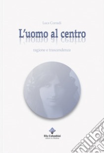 L'uomo al centro. Ragione e trascendenza. Ediz. integrale libro di Corradi Luca