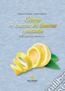 Odore di buccia di limone grattata. Ricette, ricordi, favole e mille altre cose... libro di Camurani Maurizia; Dignatici Isabella