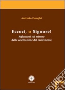 Eccoci o Signore! Riflessioni sul mistero della celebrazione del matrimonio libro di Donghi Antonio