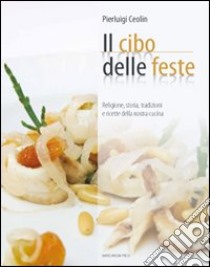 Il cibo per le feste. Religione, storia, tradizione e ricette della nostra cucina libro di Ceolin Pierluigi