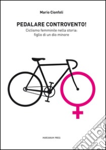 Pedalare controvento. Ciclismo femminile nella storia: figlio di un dio minore libro di Cionfoli Mario