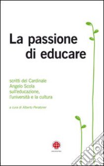 La passione di educare. Scritti del Card. Angelo Scola sull'educazione, sull'università e sulla cultura libro di Peratoner A. (cur.)