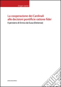 La cooperazione dei cardinali alle decisioni pontificie ratione fidei. Il pensiero di Enrico da Susa (Ostiense) libro di Jamin Jürgen