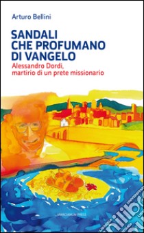 Sandali che profumano di Vangelo. Alessandro Dordi, martirio di un prete missionario libro di Bellini Arturo