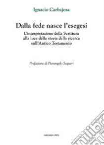 Dalla fede nasce l'esegesi. L'interpretazione della Scrittura alla luce della storia della ricerca sull'Antico Testamento libro di Carbajosa Ignacio