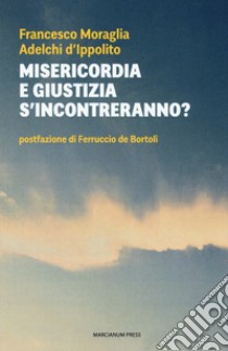 Misericordia e giustizia s'incontreranno? libro di Moraglia Francesco; D'Ippolito Adelchi