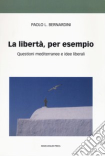 La libertà per esempio. Questioni mediterranee e idee liberali  libro di Bernardini Paolo Luca