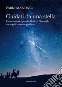 Guidati da una stella. Il romanzo del piccolo Gesù di Nazareth, tra angeli, amore e profezia libro di Mandato Fabio