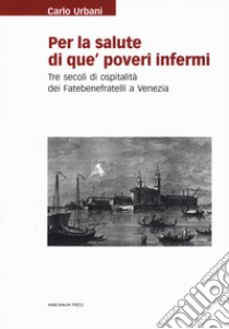 Per la salute di que' poveri infermi. Tre secoli di ospitalità dei Fatebenefratelli a Venezia libro di Urbani Carlo