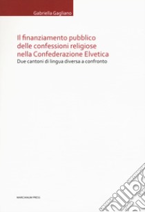 Il finanziamento pubblico delle confessioni religiose nella Confederazione Elvetica. Due cantoni di lingua diversa a confronto libro di Gagliano Gabriella