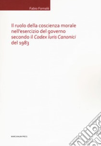 Il ruolo della coscienza morale nell'esercizio del governo secondo il «Codex Iuris Canonici» del 1983 libro di Fornalè Fabio