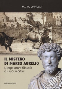 Il mistero di Marco Aurelio. L'imperatore filosofo e i suoi martiri libro di Spinelli Mario