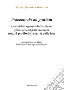 Praeambula ad gratiam. Analisi della genesi dell'assioma gratia praesupponit naturam sotto il profilo della storia delle idee libro di Marmann Michael Johannes; Billeci S. (cur.)