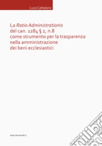 La «Ratio Administrationis» del can. 1284 § 2, n. 8 come strumento per la trasparenza nella amministrazione dei beni ecclesiastici libro di Cattalano Luca