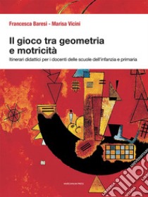 Il gioco tra geometria e motricità. Itinerari didattici per i docenti delle scuole dell'infanzia e primaria. Ediz. illustrata libro di Baresi Francesca; Vicini Marisa