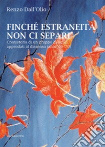 Finché estraneità non ci separi. Cronistoria di un gruppo di amici approdati al dissenso (anni '60-'70) libro di Dall'Olio Renzo