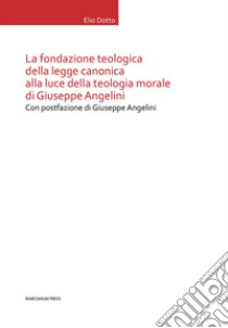 La Fondazione teologica della legge canonica alla luce della teologia morale di Giuseppe Angelini libro di Dotto Elio