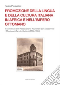 Promozione della lingua e della cultura italiana in Africa e nell'Impero ottomano. Il caso dell'Associazione Nazionale per Soccorrere i Missionari Cattolici Italiani (1886-1928) libro di Pieraccini Paolo