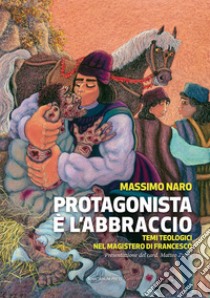 Protagonista è l'abbraccio. Temi teologici nel magistero di Francesco libro di Naro Massimo