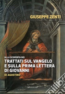 Alla scoperta dei trattati sul Vangelo e sulla prima Lettera di Giovanni di Agostino libro di Zenti G. (cur.)