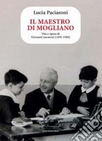 Il maestro di Mogliano. Vita e opera di Giovanni Lucaroni (1891-1980) libro di Paciaroni Lucia