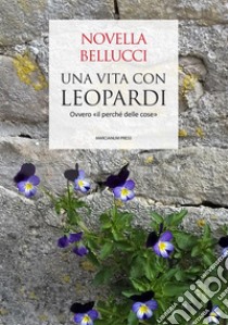 Una vita con Leopardi. Ovvero «il perché delle cose» libro di Bellucci Novella