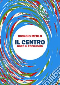 Il centro. Dopo il populismo libro di Merlo Giorgio