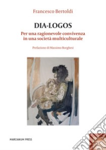 Dia-logos. Per una ragionevole convivenza in una società multiculturale libro di Bertoldi Francesco