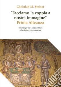 «Facciamo la coppia a nostra immagine». Prima Alleanza. Un dialogo tra Sacra Scrittura e famiglia contemporanea libro di Steiner Christian M.