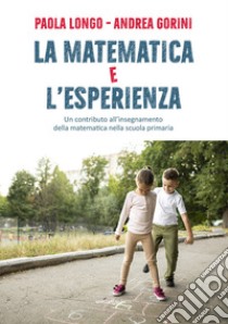 La matematica e l'esperienza. Un contributo all'insegnamento della matematica nella scuola primaria libro di Longo Paola; Gorini Andrea