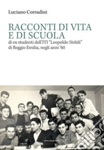 Racconti di vita e di scuola di ex studenti dell'ITI «Leopoldo Nobili» di Reggio Emilia, negli anni '60 libro di Corradini Luciano